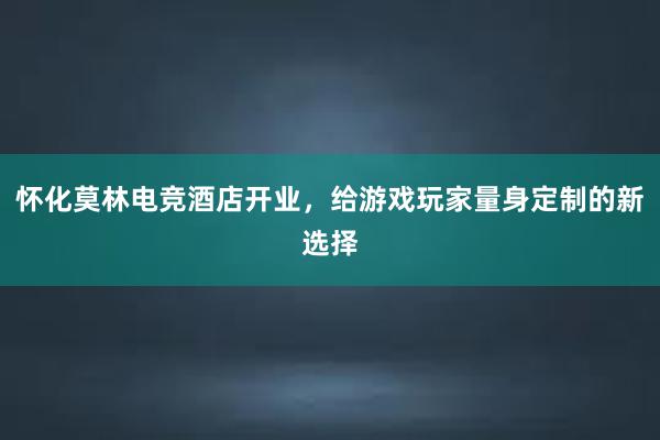 怀化莫林电竞酒店开业，给游戏玩家量身定制的新选择