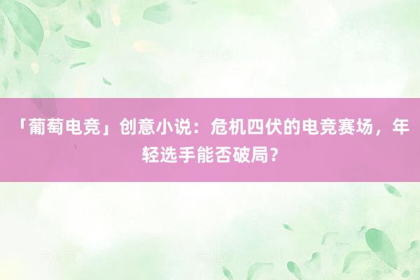 「葡萄电竞」创意小说：危机四伏的电竞赛场，年轻选手能否破局？