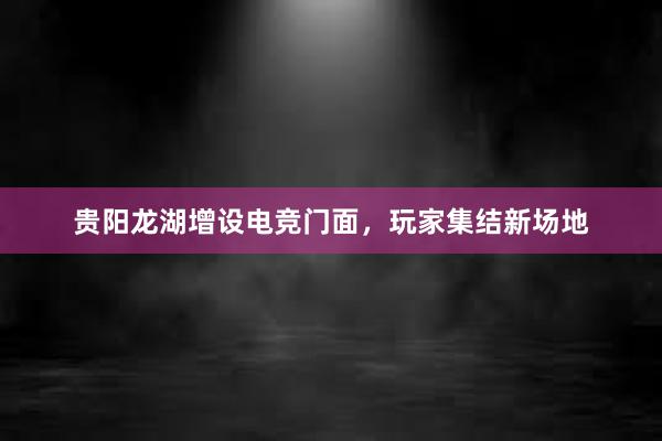 贵阳龙湖增设电竞门面，玩家集结新场地