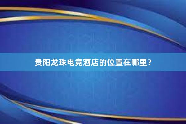 贵阳龙珠电竞酒店的位置在哪里？