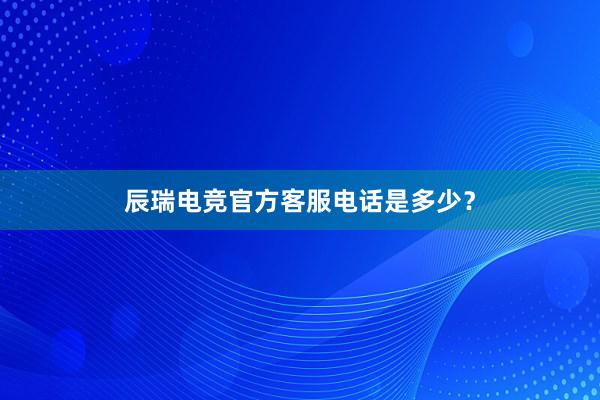 辰瑞电竞官方客服电话是多少？