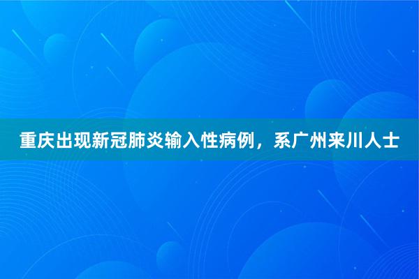 重庆出现新冠肺炎输入性病例，系广州来川人士