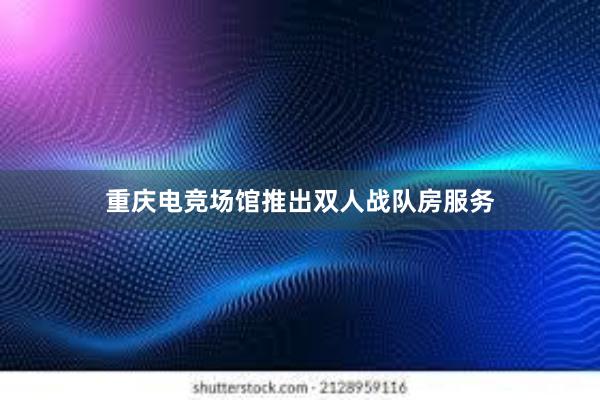 重庆电竞场馆推出双人战队房服务