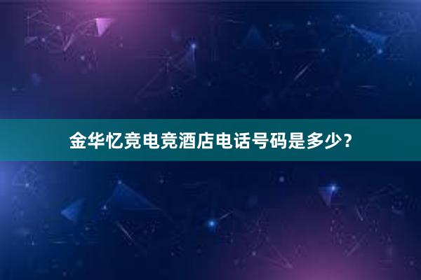 金华忆竞电竞酒店电话号码是多少？