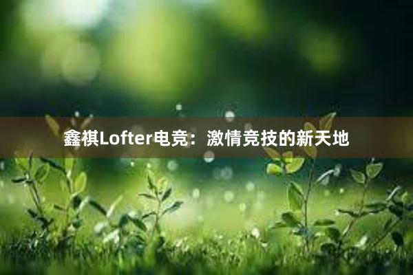 鑫祺Lofter电竞：激情竞技的新天地