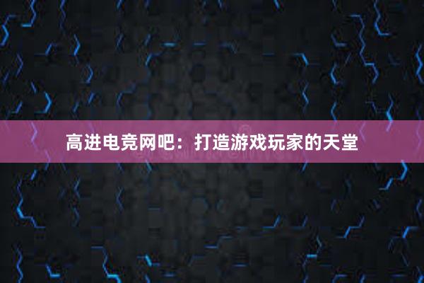 高进电竞网吧：打造游戏玩家的天堂