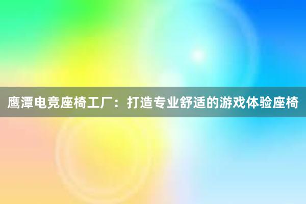 鹰潭电竞座椅工厂：打造专业舒适的游戏体验座椅